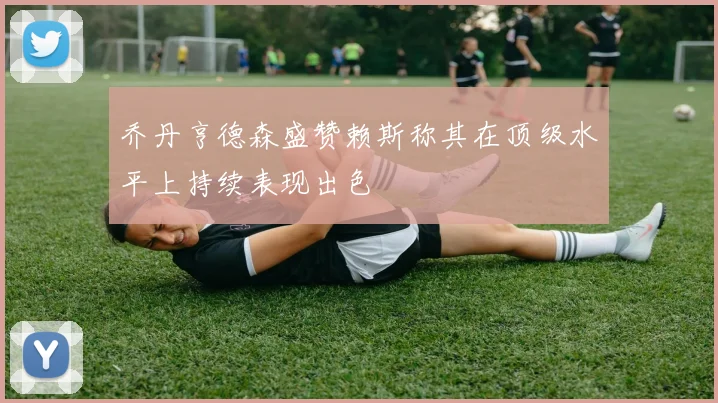 乔丹亨德森盛赞赖斯称其在顶级水平上持续表现出色