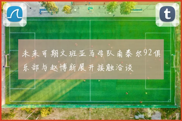 未来可期文班亚马母队南泰尔92俱乐部与赵博新展开接触洽谈