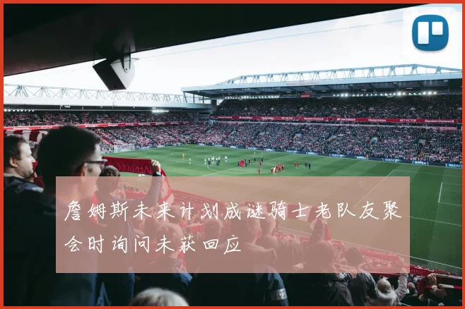 詹姆斯未来计划成谜骑士老队友聚会时询问未获回应