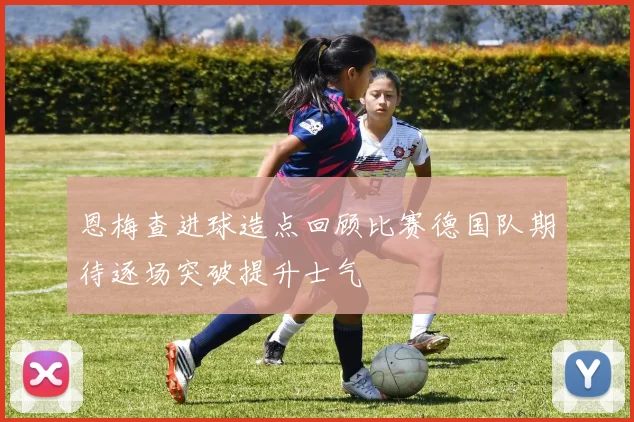 恩梅查进球造点回顾比赛德国队期待逐场突破提升士气