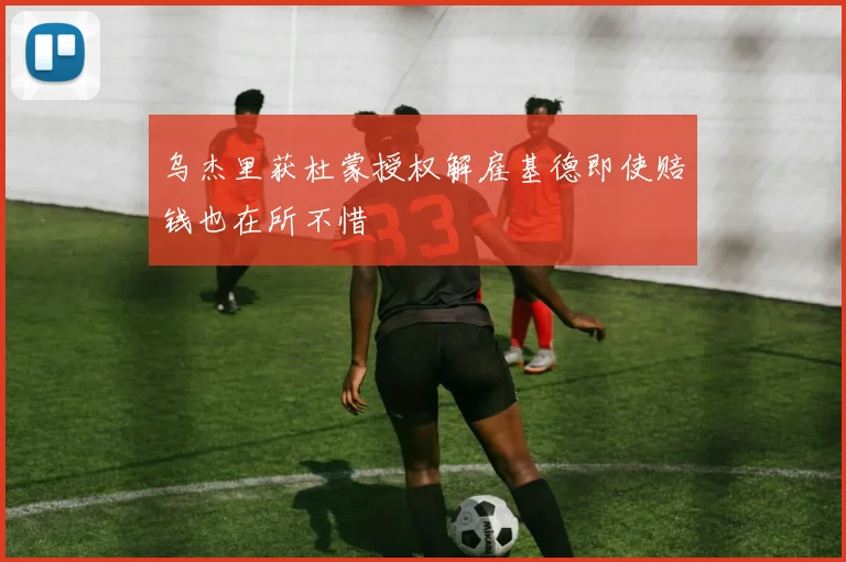 乌杰里获杜蒙授权解雇基德即使赔钱也在所不惜