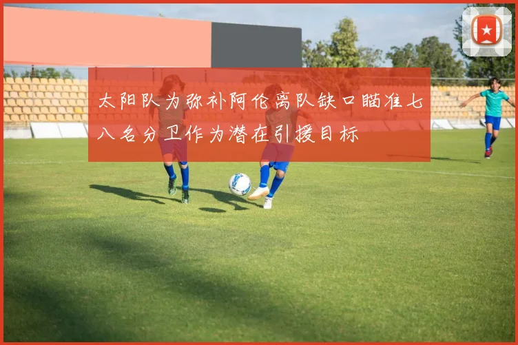 太阳队为弥补阿伦离队缺口瞄准七八名分卫作为潜在引援目标