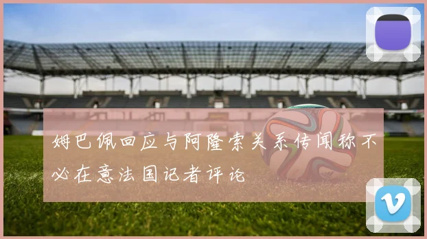 姆巴佩回应与阿隆索关系传闻称不必在意法国记者评论