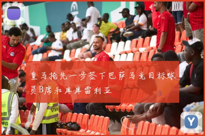皇马抢先一步签下巴萨马竞目标球员B席和库库雷利亚