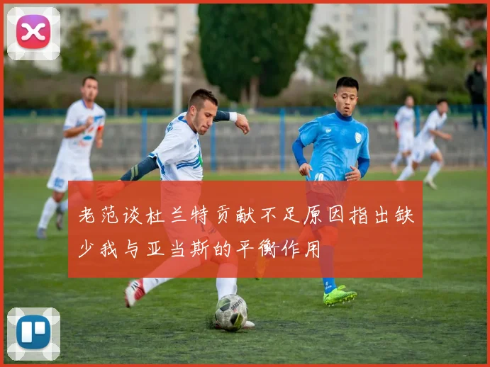老范谈杜兰特贡献不足原因指出缺少我与亚当斯的平衡作用