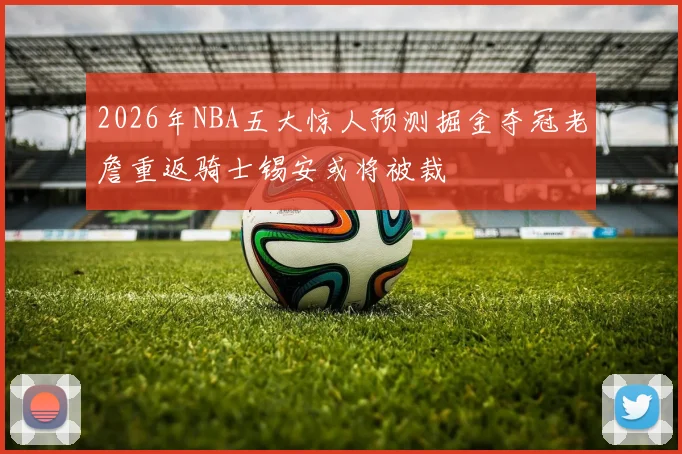 2026年NBA五大惊人预测掘金夺冠老詹重返骑士锡安或将被裁