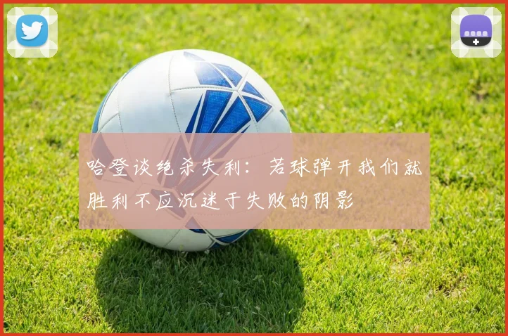 哈登谈绝杀失利：若球弹开我们就胜利不应沉迷于失败的阴影