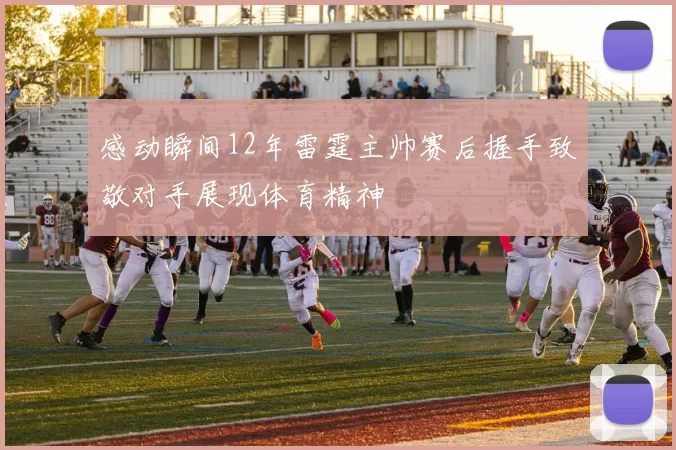 感动瞬间12年雷霆主帅赛后握手致敬对手展现体育精神