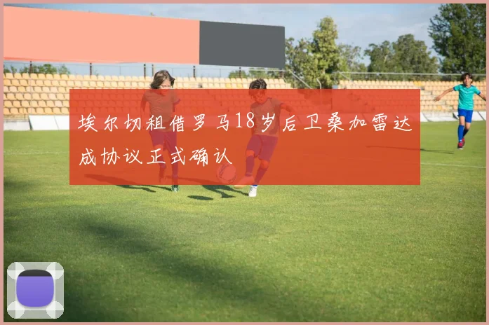 埃尔切租借罗马18岁后卫桑加雷达成协议正式确认