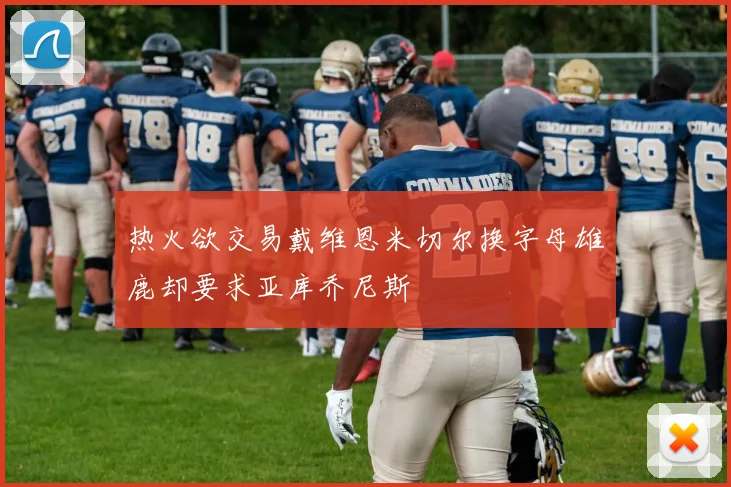 热火欲交易戴维恩米切尔换字母雄鹿却要求亚库乔尼斯