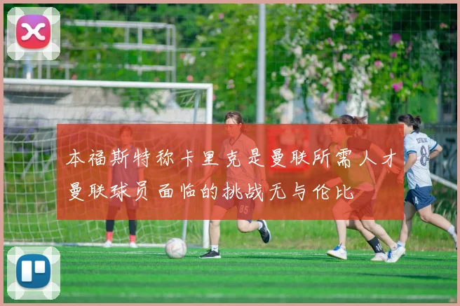 本福斯特称卡里克是曼联所需人才曼联球员面临的挑战无与伦比