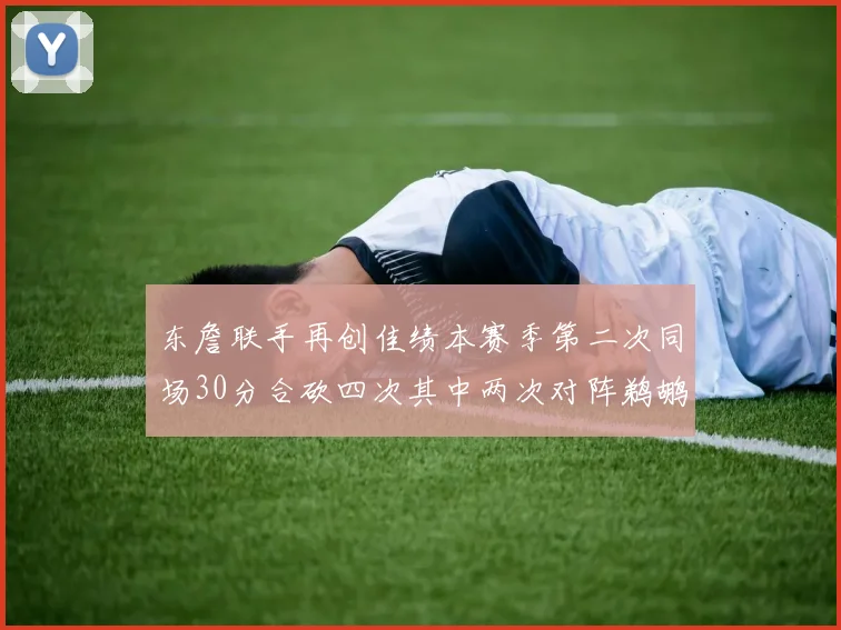 东詹联手再创佳绩本赛季第二次同场30分合砍四次其中两次对阵鹈鹕