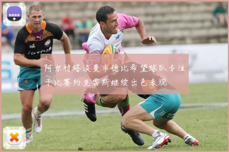 阿尔特塔谈曼市德比希望球队专注于比赛约克雷斯继续出色表现