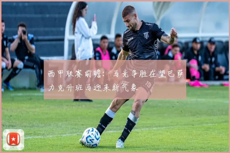 西甲联赛前瞻：马竞争胜在望巴萨力克升班马迎来新气象