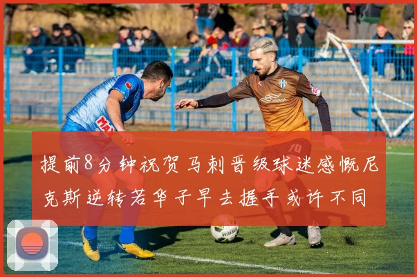 提前8分钟祝贺马刺晋级球迷感慨尼克斯逆转若华子早去握手或许不同
