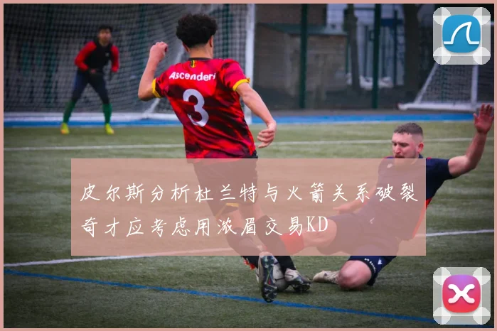 皮尔斯分析杜兰特与火箭关系破裂奇才应考虑用浓眉交易KD