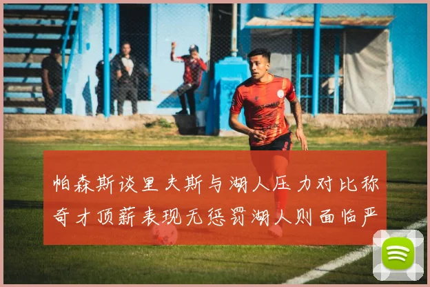 帕森斯谈里夫斯与湖人压力对比称奇才顶薪表现无惩罚湖人则面临严格审视
