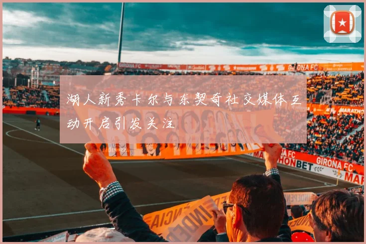 湖人新秀卡尔与东契奇社交媒体互动开启引发关注