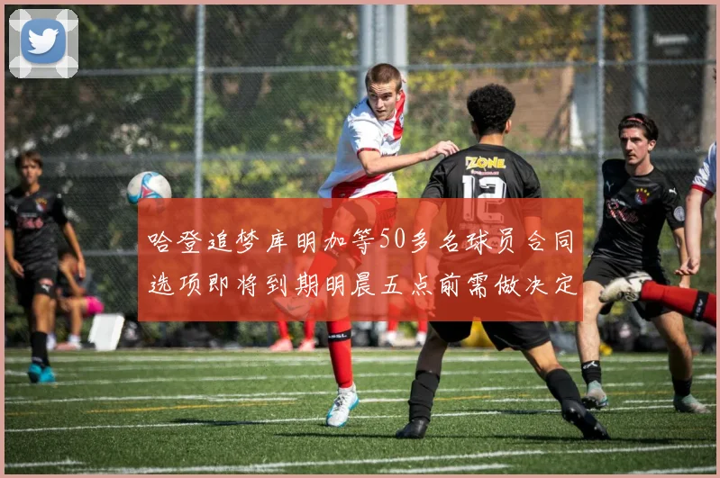 哈登追梦库明加等50多名球员合同选项即将到期明晨五点前需做决定