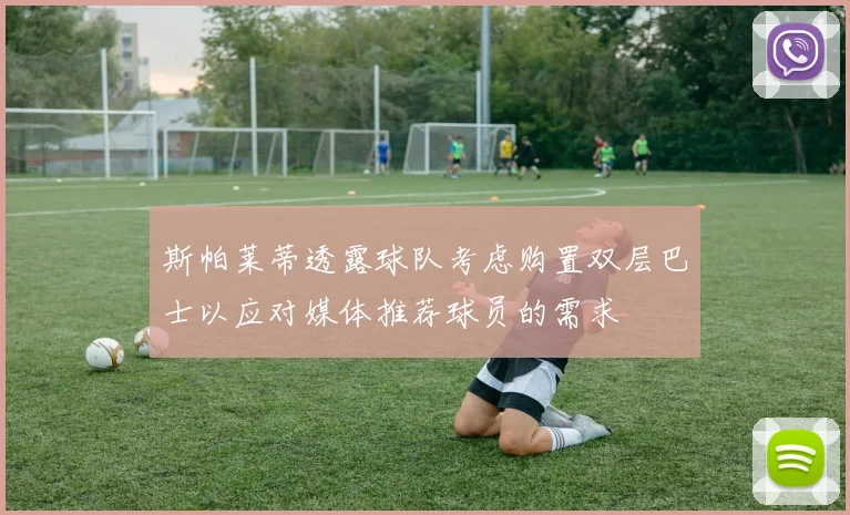斯帕莱蒂透露球队考虑购置双层巴士以应对媒体推荐球员的需求