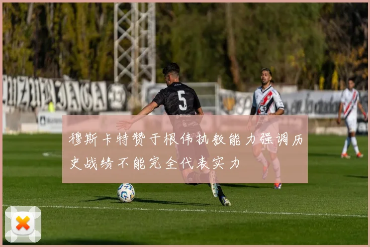穆斯卡特赞于根伟执教能力强调历史战绩不能完全代表实力