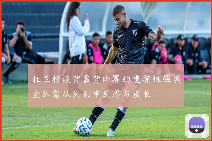杜兰特谈背靠背比赛的重要性强调全队需从失利中反思与成长