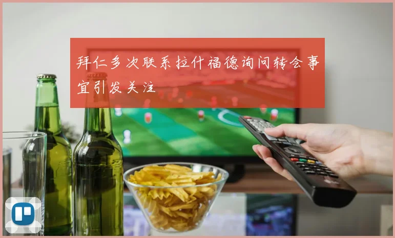 拜仁多次联系拉什福德询问转会事宜引发关注