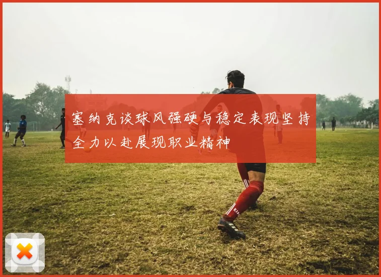 塞纳克谈球风强硬与稳定表现坚持全力以赴展现职业精神