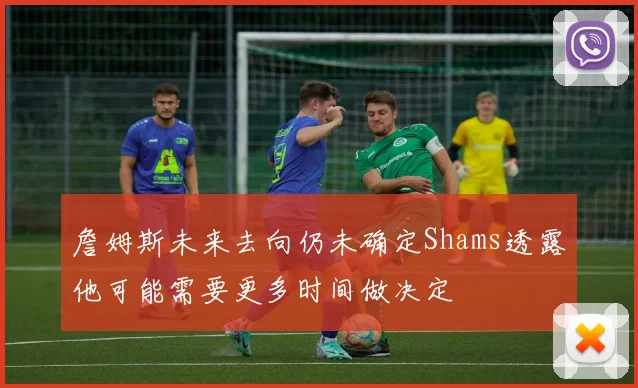詹姆斯未来去向仍未确定Shams透露他可能需要更多时间做决定