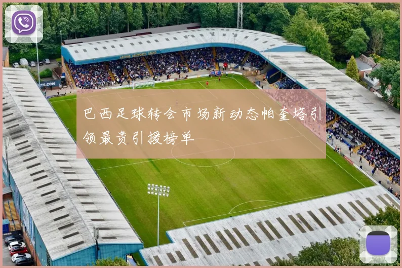 巴西足球转会市场新动态帕奎塔引领最贵引援榜单