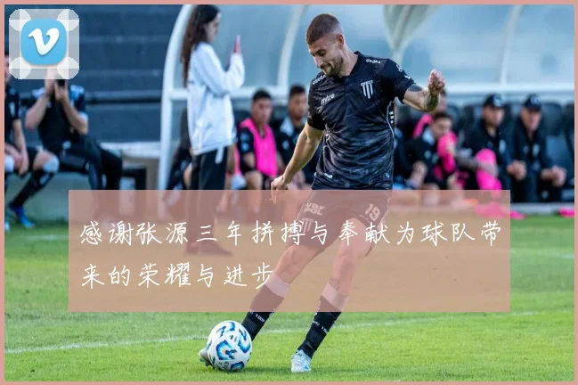 感谢张源三年拼搏与奉献为球队带来的荣耀与进步