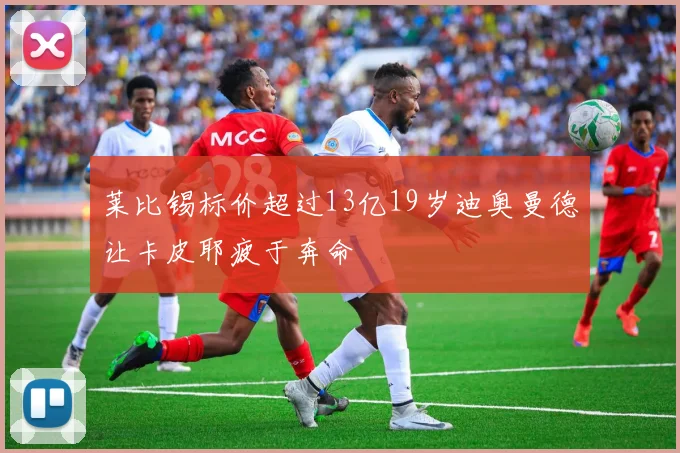 莱比锡标价超过13亿19岁迪奥曼德让卡皮耶疲于奔命