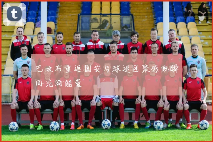 巴坎布重返国安与球迷团聚感慨瞬间充满能量